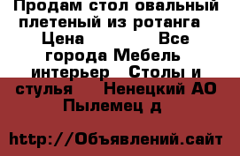 Продам стол овальный плетеный из ротанга › Цена ­ 48 650 - Все города Мебель, интерьер » Столы и стулья   . Ненецкий АО,Пылемец д.